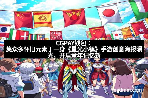 CGPAY钱包：集众多怀旧元素于一身《星光小镇》手游创意海报曝光，开启童年记忆新篇章