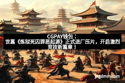 CGPAY钱包：世嘉《炼狱死囚罪恶起源》正式进厂压片，开启激烈竞技新篇章！
