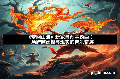 《梦回山海》玩家自创主题曲：一场跨越虚拟与现实的音乐奇迹